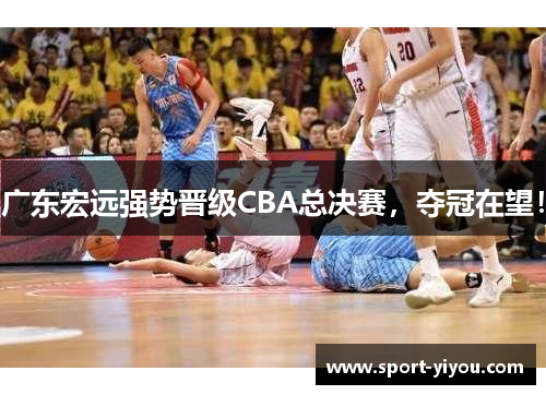 广东宏远强势晋级CBA总决赛，夺冠在望！