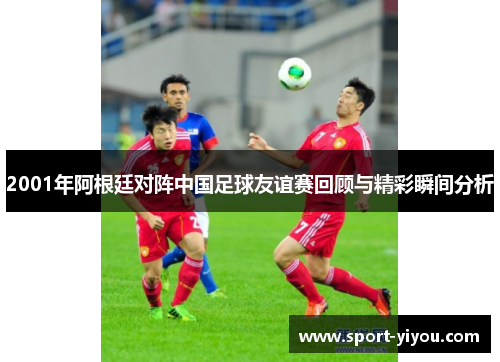 2001年阿根廷对阵中国足球友谊赛回顾与精彩瞬间分析