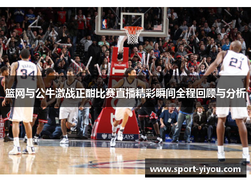 篮网与公牛激战正酣比赛直播精彩瞬间全程回顾与分析