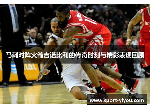 马刺对阵火箭吉诺比利的传奇时刻与精彩表现回顾